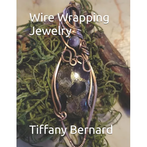 Wire Wrapping Jewelry: Beginner Wire Wrapping Techniques and Fundamentals with Step-by-Step Guided Instructions for Inspiring and Creating your Own DI