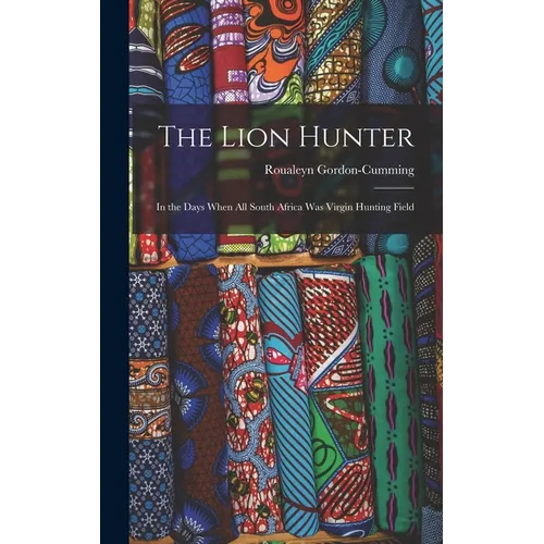 The Lion Hunter: In the Days When all South Africa was Virgin Hunting Field