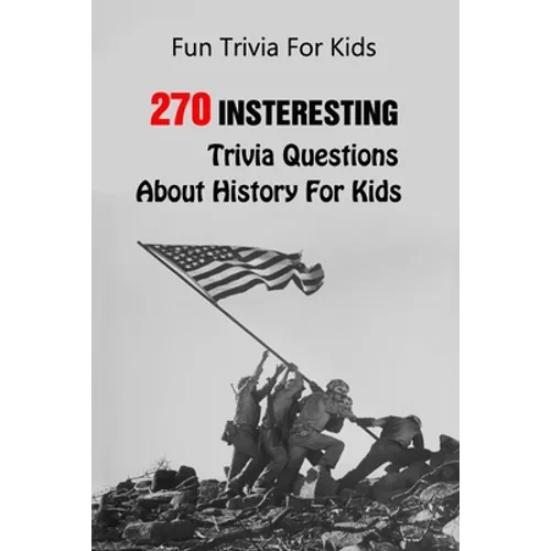 Fun Trivia For Kids: 270 Insteresting Trivia Questions About History For Kids