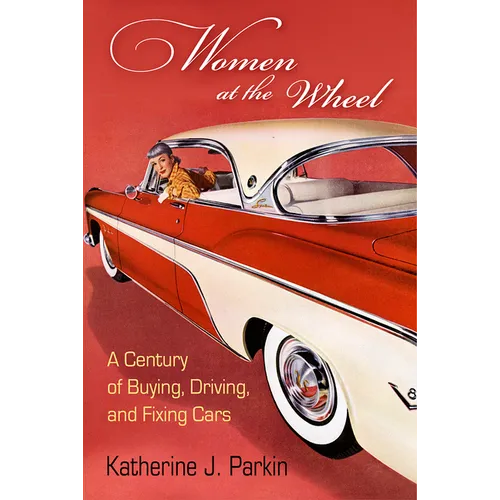 Women at the Wheel: A Century of Buying, Driving, and Fixing Cars