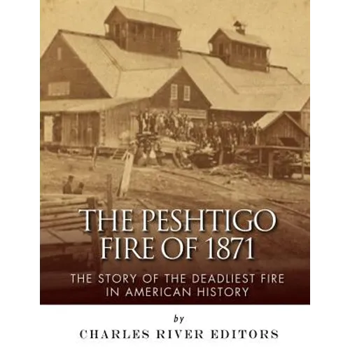 The Peshtigo Fire of 1871: The Story of the Deadliest Fire in American History