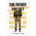 The Father You Get: And the Ones You Make, Believe In, and Become