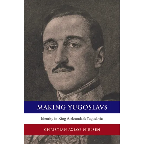 Making Yugoslavs: Identity in King Aleksandar's Yugoslavia