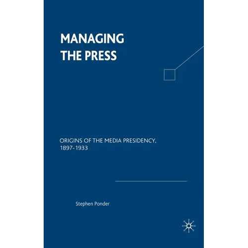 Managing the Press: Origins of the Media Presidency, 1897-1933