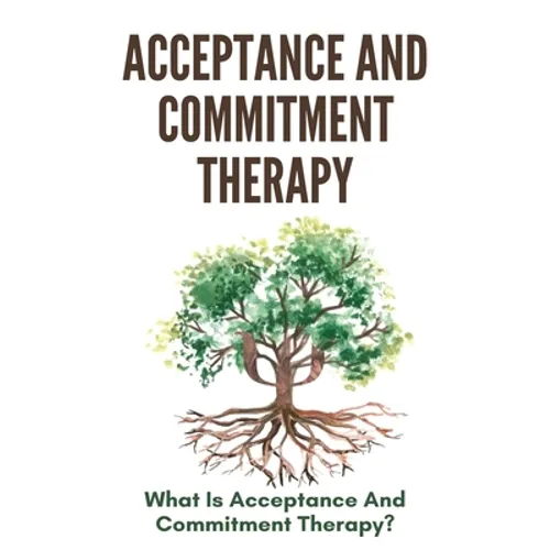 Acceptance And Commitment Therapy: What Is Acceptance And Commitment Therapy?: Acceptance And Commitment Therapy Techniques
