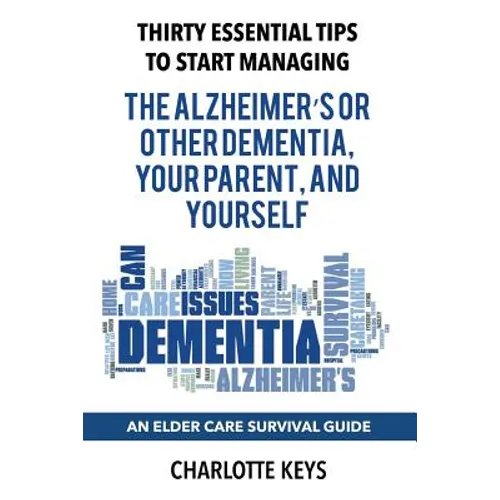 Thirty Essential Tips To Start Managing The Alzheimer's Or Other Dementia, Your Parent, and Yourself: An Elder Care Survival Guide