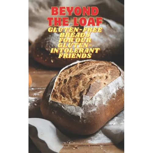 Beyond The Loaf: Gluten-Free Breads for Our Gluten-Intolerant Best Friends The Tastiest Cookbook Featuring Creative Recipes for Sourdough and Traditio