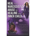 Heal From Narcissistic Abuse by Healing Your Inner Child: Break the Pattern of Narcissistic Relationships and Get the Love You Deserve by Healing From