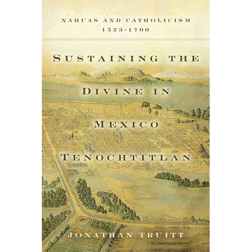 Sustaining the Divine in Mexico Tenochtitlan: Nahuas and Catholicism, 1523-1700