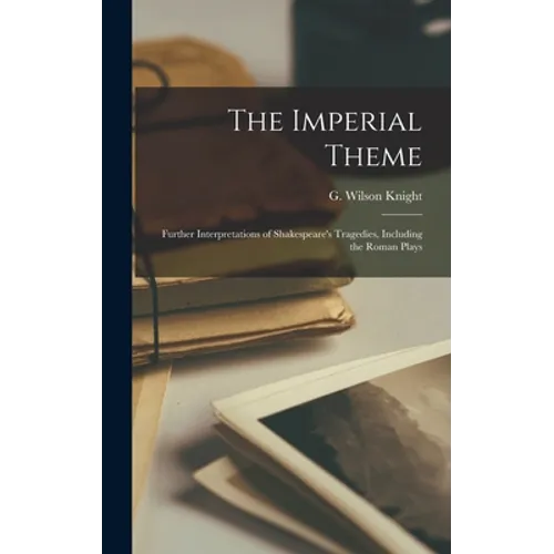 The Imperial Theme; Further Interpretations of Shakespeare's Tragedies, Including the Roman Plays