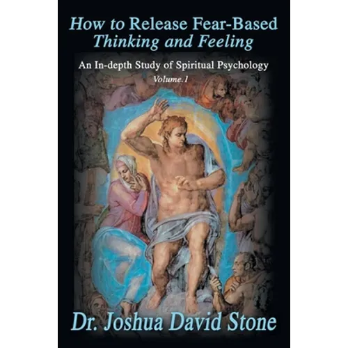 How to Release Fear-Based Thinking and Feeling: An In-Depth Study of Spiritual Psychology Vol. 1