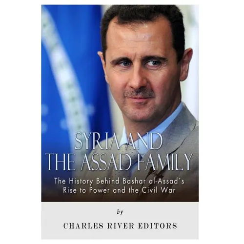 Syria and the Assad Family: The History Behind Bashar al-Assad's Rise to Power and the Civil War