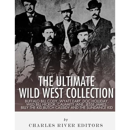 The Ultimate Wild West Collection: Buffalo Bill Cody, Wyatt Earp, Doc Holliday, Wild Bill Hickok, Calamity Jane, Jesse James, Billy the Kid, Butch Cas