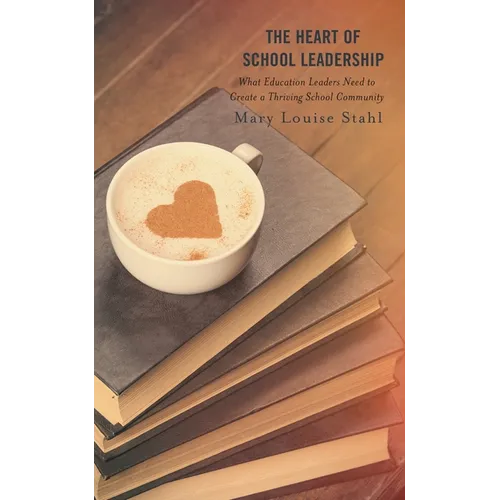 The Heart of School Leadership: What Education Leaders Need to Create a Thriving School Community