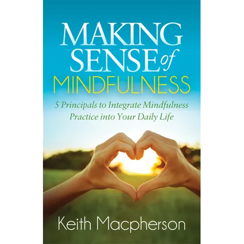 Making Sense of Mindfulness: Five Principals to Integrate Mindfulness Practice Into Your Daily Life