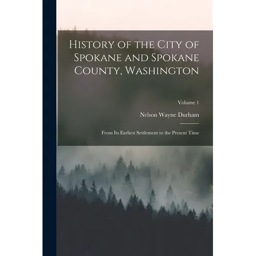 History of the City of Spokane and Spokane County, Washington: From Its Earliest Settlement to the Present Time; Volume 1