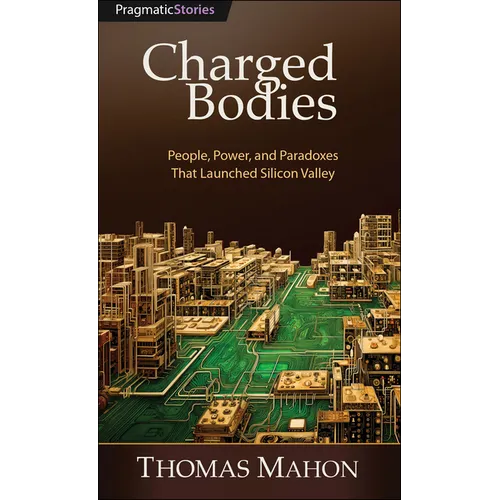 Charged Bodies: People, Power, and Paradoxes That Launched Silicon Valley