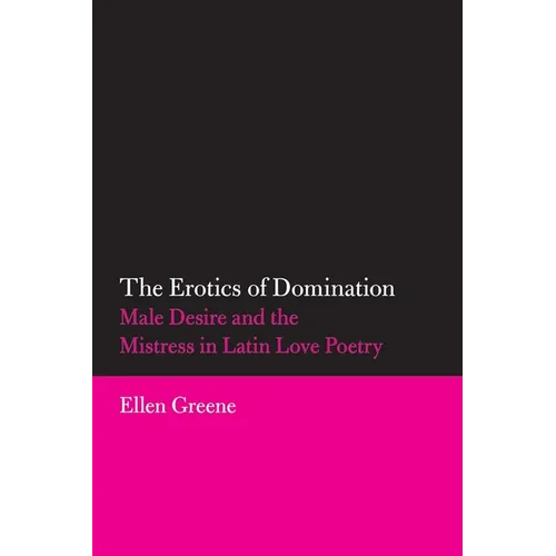 The Erotics of Domination: Male Desire and the Mistress in Latin Love Poetry Volume 37