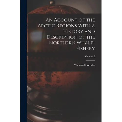 An Account of the Arctic Regions With a History and Description of the Northern Whale-fishery; Volume 2