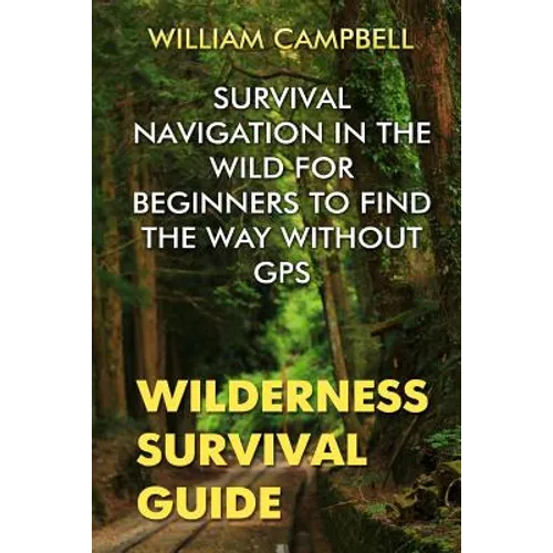 Wilderness Survival Guide: Survival Navigation in The Wild For Beginners To Find The Way Without GPS