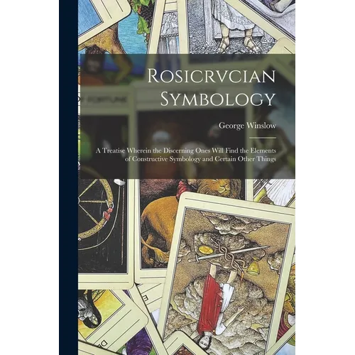 Rosicrvcian Symbology; a Treatise Wherein the Discerning Ones Will Find the Elements of Constructive Symbology and Certain Other Things