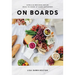 On Boards: Simple & Inspiring Recipe Ideas to Share at Every Gathering: A Cookbook