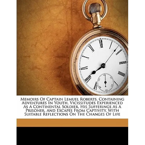 Memoirs of Captain Lemuel Roberts. Containing Adventures in Youth, Vicissitudes Experienced as a Continental Soldier, His Sufferings as a Prisoner, an