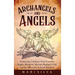 Archangels and Angels: Embracing Guidance from Guardian Angels, Metatron, Michael, Raphael, Uriel, and the Mysteries of Angel Numbers
