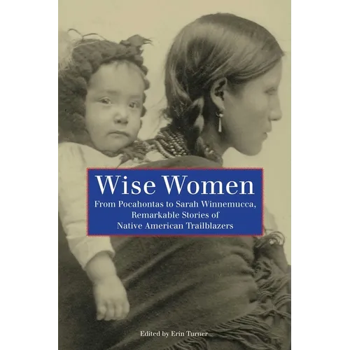 Wise Women: From Pocahontas To Sarah Winnemucca, Remarkable Stories Of Native American Trailblazers