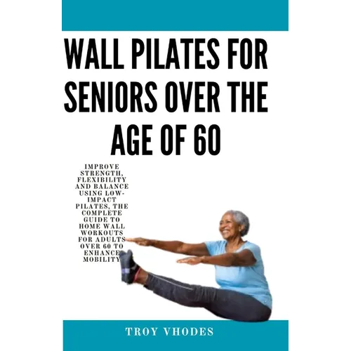 Wall Pilates for Seniors Over the age of 60: Improve Strength, Flexibility and Balance Using Low-Impact Pilates, The Complete Guide to Home Wall Worko