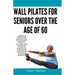 Wall Pilates for Seniors Over the age of 60: Improve Strength, Flexibility and Balance Using Low-Impact Pilates, The Complete Guide to Home Wall Worko