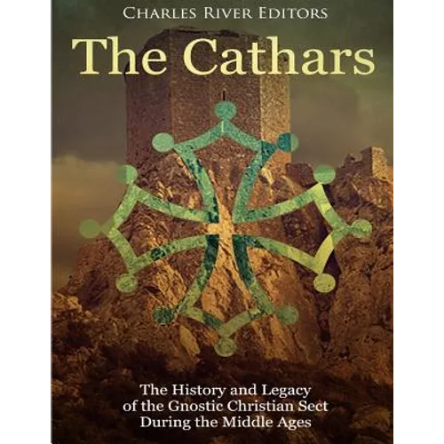 The Cathars: The History and Legacy of the Gnostic Christian Sect During the Middle Ages