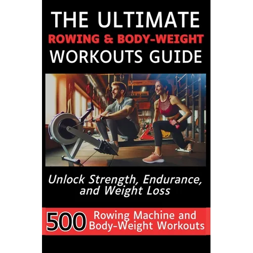 The Ultimate Rowing & Body-Weight Workouts Guide: Unlock Strength, Endurance, and Weight Loss with 500 Essential Rowing Machine and Body Weight Exerci