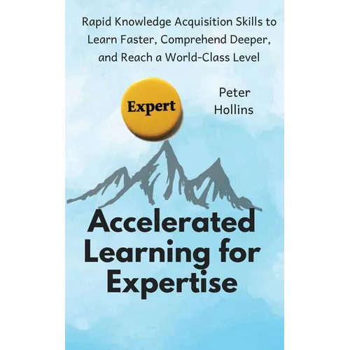 Accelerated Learning for Expertise: Rapid Knowledge Acquisition Skills to Learn Faster, Comprehend Deeper, and Reach a World-Class Level