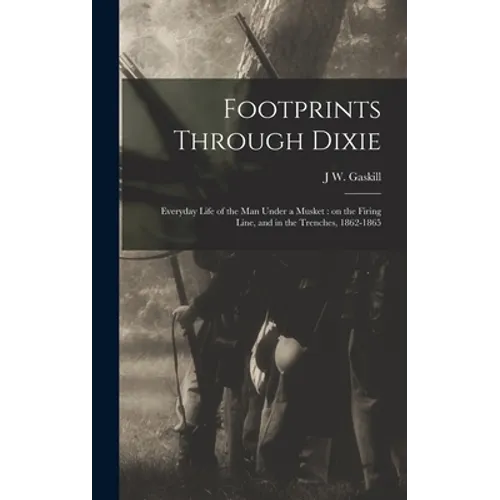 Footprints Through Dixie: Everyday Life of the man Under a Musket: on the Firing Line, and in the Trenches, 1862-1865