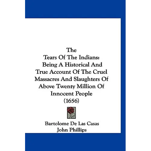 The Tears Of The Indians: Being A Historical And True Account Of The Cruel Massacres And Slaughters Of Above Twenty Million Of Innocent People (1656)