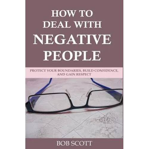 How to Deal with Negative People: Protect Your Boundaries, Build Confidence, And Gain Respect