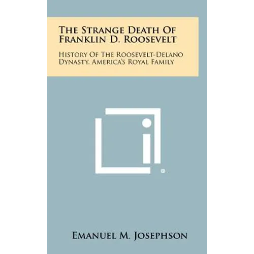 The Strange Death Of Franklin D. Roosevelt: History Of The Roosevelt-Delano Dynasty, America's Royal Family