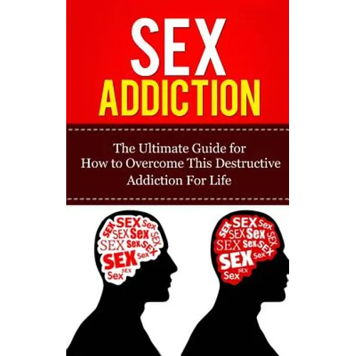 Sex Addiction: The Ultimate Guide for How to Overcome This Destructive Addiction For Life