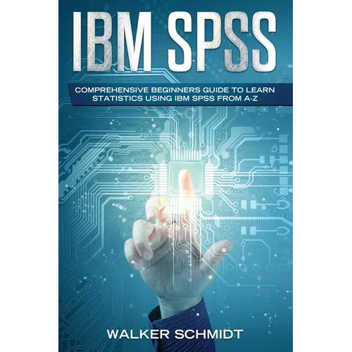 IBM SPSS: Comprehensive Beginners Guide to Learn Statistics using IBM SPSS from A-Z