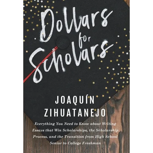 Dollars for Scholars: Everything You Need to Know about Writing Essays that Win Scholarships, the Scholarship Process, and the Transition fr