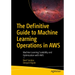 The Definitive Guide to Machine Learning Operations in AWS: Machine Learning Scalability and Optimization with AWS
