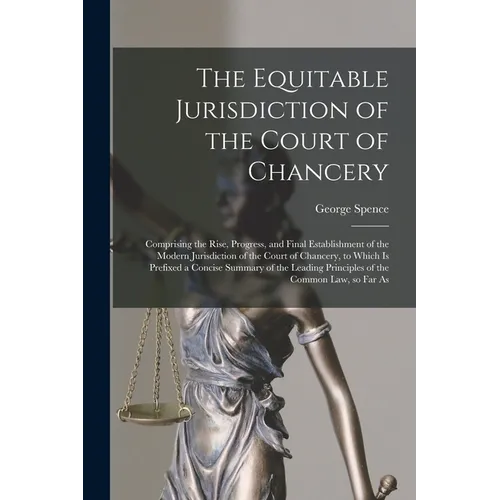 The Equitable Jurisdiction of the Court of Chancery: Comprising the Rise, Progress, and Final Establishment of the Modern Jurisdiction of the Court of