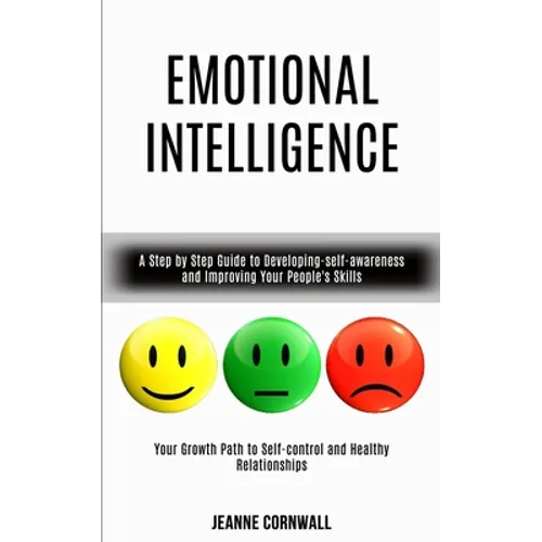 Emotional Intelligence: A Step by Step Guide to Developing-self-awareness and Improving Your People's Skills (Your Growth Path to Self-control and Hea