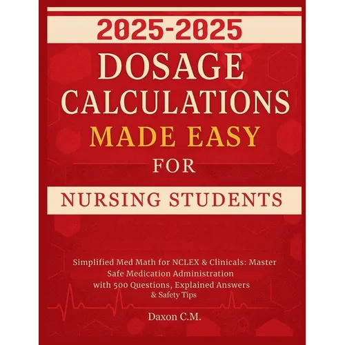 Dosage Calculations Made Easy for Nursing Student 2025-2026: Simplified Med Math for NCLEX and Clinicals: Master Safe Medication Administration with 5