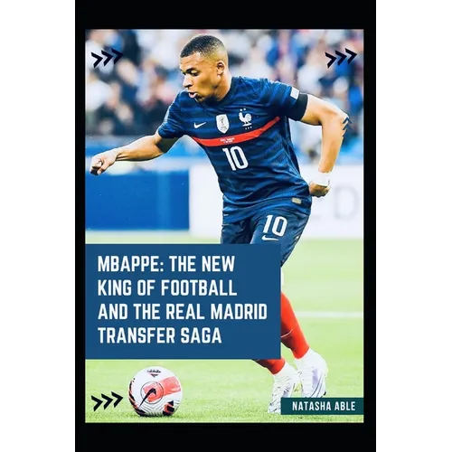 Mbappe: The New King of Football and the Real Madrid Transfer Saga