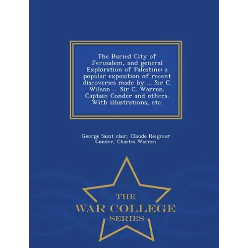 The Buried City of Jerusalem, and General Exploration of Palestine: A Popular Exposition of Recent Discoveries Made by ... Sir C. Wilson ... Sir C. Wa