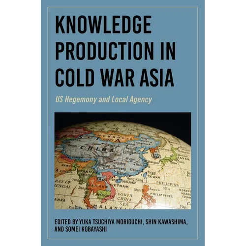 Knowledge Production in Cold War Asia: Us Hegemony and Local Agency
