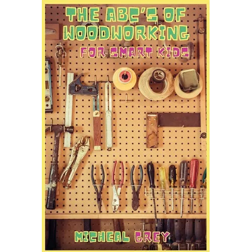 The ABC's of Woodworking for Smart Kids: Mind-blowing DIY Project Ideas to become a Little Master in Carving and Woodworking. A Beginners Guide to Lea
