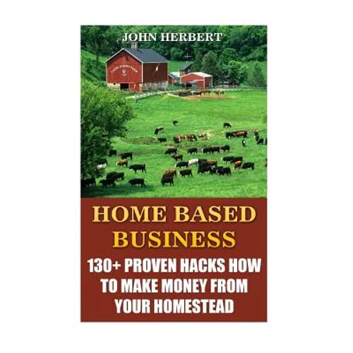 Home Based Business: 130+ Proven Hacks How To Make Money From Your Homestead